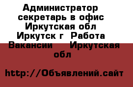 Администратор - секретарь в офис - Иркутская обл., Иркутск г. Работа » Вакансии   . Иркутская обл.